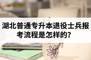 湖北普通專升本退役士兵報考流程是怎樣的？能免試入學嗎？