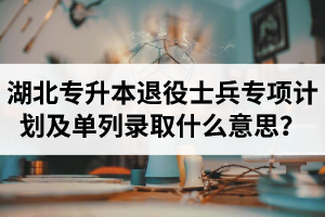 湖北專升本退役士兵專項計劃及單列錄取什么意思？占普通考試名額嗎？