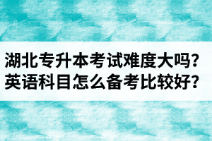 湖北專升本考試難度大嗎？英語科目怎么備考比較好？