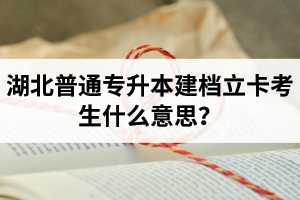 湖北普通專升本建檔立卡考生什么意思？