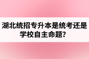 湖北統(tǒng)招專升本是統(tǒng)考還是學(xué)校自主命題？