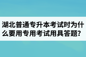 湖北普通專(zhuān)升本考試時(shí)為什么要用專(zhuān)用考試用具答題？