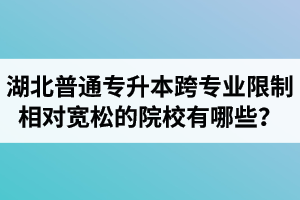 湖北普通專升本跨專業(yè)限制相對寬松的院校有哪些？