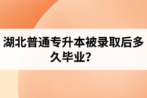 湖北普通專(zhuān)升本被錄取后多久畢業(yè)？