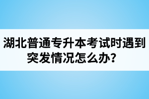 湖北普通專升本考試時遇到突發(fā)情況怎么辦？