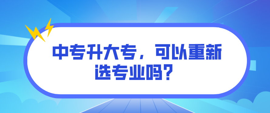 中專升大專，可以重新選專業(yè)嗎？(圖1)