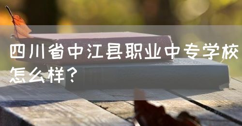 四川省中江縣職業(yè)中專學(xué)校怎么樣？(圖1)