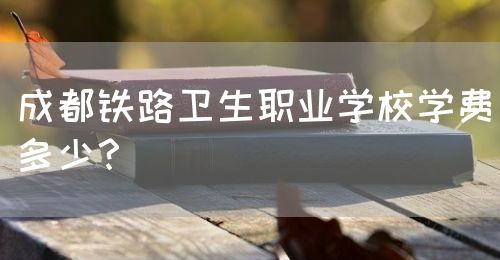 成都鐵路衛(wèi)生職業(yè)學(xué)校學(xué)費(fèi)多少？(圖1)