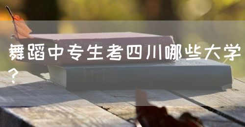 舞蹈中專生考四川哪些大學？(圖1)