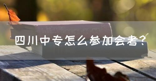 四川中專怎么參加會(huì)考？(圖1)