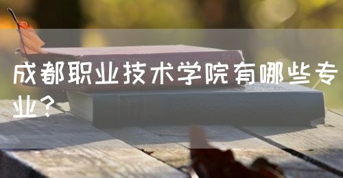 成都職業(yè)技術學院有哪些專業(yè)？(圖1)