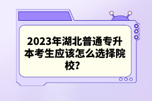 2023年湖北普通專(zhuān)升本考生應(yīng)該怎么選擇院校？