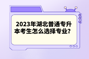 2023年湖北普通專升本考生怎么選擇專業(yè)？