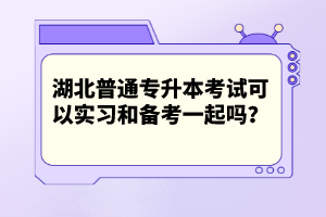 湖北普通專升本考試可以實(shí)習(xí)和備考一起嗎？