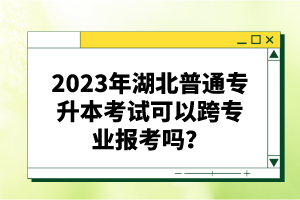 2023年湖北普通專升本考試可以跨專業(yè)報(bào)考嗎？