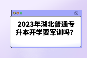 2023年湖北普通專升本開學(xué)要軍訓(xùn)嗎？