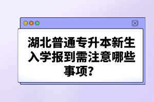 湖北普通專升本新生入學報到需注意哪些事項？