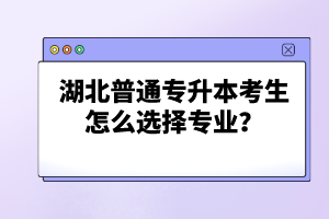 湖北普通專升本考生怎么選擇專業(yè)？