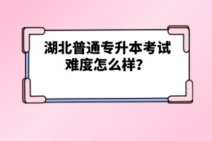 湖北普通專升本考試難度怎么樣？