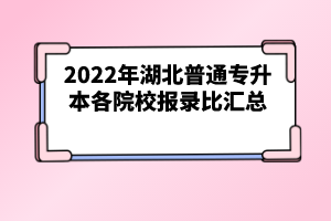 2022年湖北普通專(zhuān)升本各院校報(bào)錄比匯總