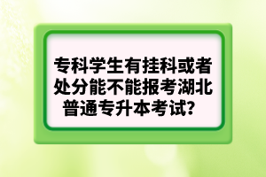 專科學生有掛科或者處分能不能報考湖北普通專升本考試？