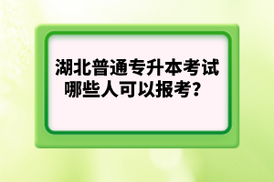 湖北普通專升本考試哪些人可以報(bào)考？