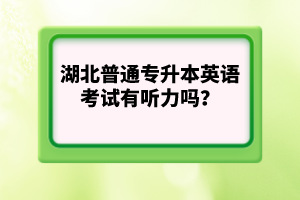 湖北普通專(zhuān)升本英語(yǔ)考試有聽(tīng)力嗎？