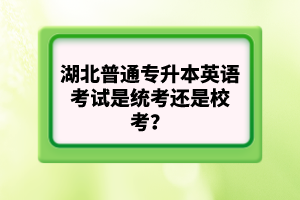 湖北普通專升本英語考試是統(tǒng)考還是?？?？