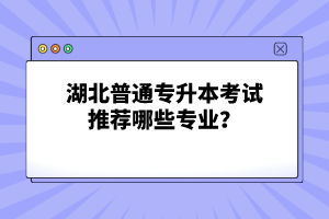 湖北普通專升本考試推薦哪些專業(yè)？