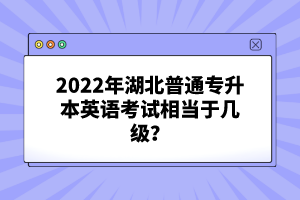 2022年湖北普通專升本英語考試相當于幾級？