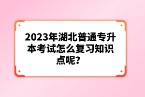 2023年湖北普通專升本考試怎么復(fù)習(xí)知識點(diǎn)呢？