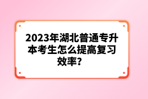 2023年湖北普通專升本考生怎么提高復(fù)習(xí)效率？