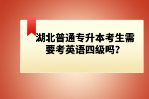 湖北普通專升本考生需要考英語(yǔ)四級(jí)嗎？