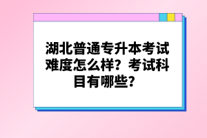 湖北普通專升本考試難度怎么樣？考試科目有哪些？