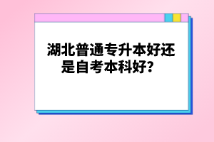 湖北普通專升本好還是自考本科好？