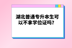 湖北普通專升本生可以不拿學(xué)位證嗎？