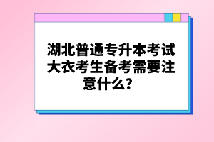 湖北普通專升本考試大衣考生備考需要注意什么？