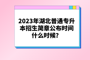 2023年湖北普通專升本招生簡(jiǎn)章公布時(shí)間什么時(shí)候？