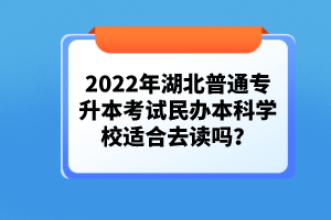 2022年湖北普通專升本考試民辦本科學(xué)校適合去讀嗎？