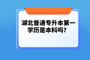 湖北普通專升本第一學歷是本科嗎？