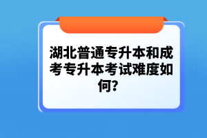 湖北普通專升本和成考專升本考試難度如何？