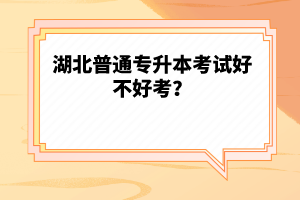 湖北普通專升本考試好不好考？