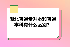 湖北普通專升本和普通本科有什么區(qū)別？