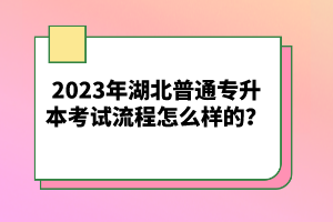 2023年湖北普通專(zhuān)升本考試流程怎么樣的？