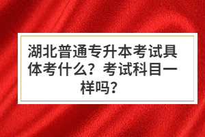 湖北普通專(zhuān)升本考試具體考什么？考試科目一樣嗎？