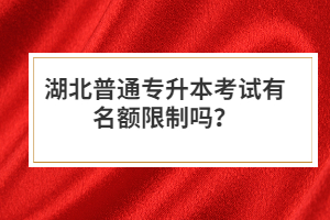 湖北普通專升本考試有名額限制嗎？