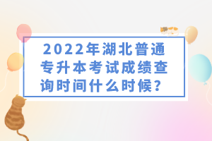 2022年湖北普通專升本考試成績(jī)查詢時(shí)間什么時(shí)候？