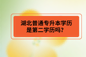 湖北普通專升本學歷是第二學歷嗎？