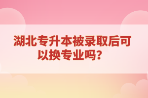 湖北專升本被錄取后可以換專業(yè)嗎？