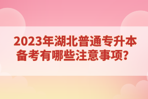 2023年湖北普通專升本備考有哪些注意事項(xiàng)？